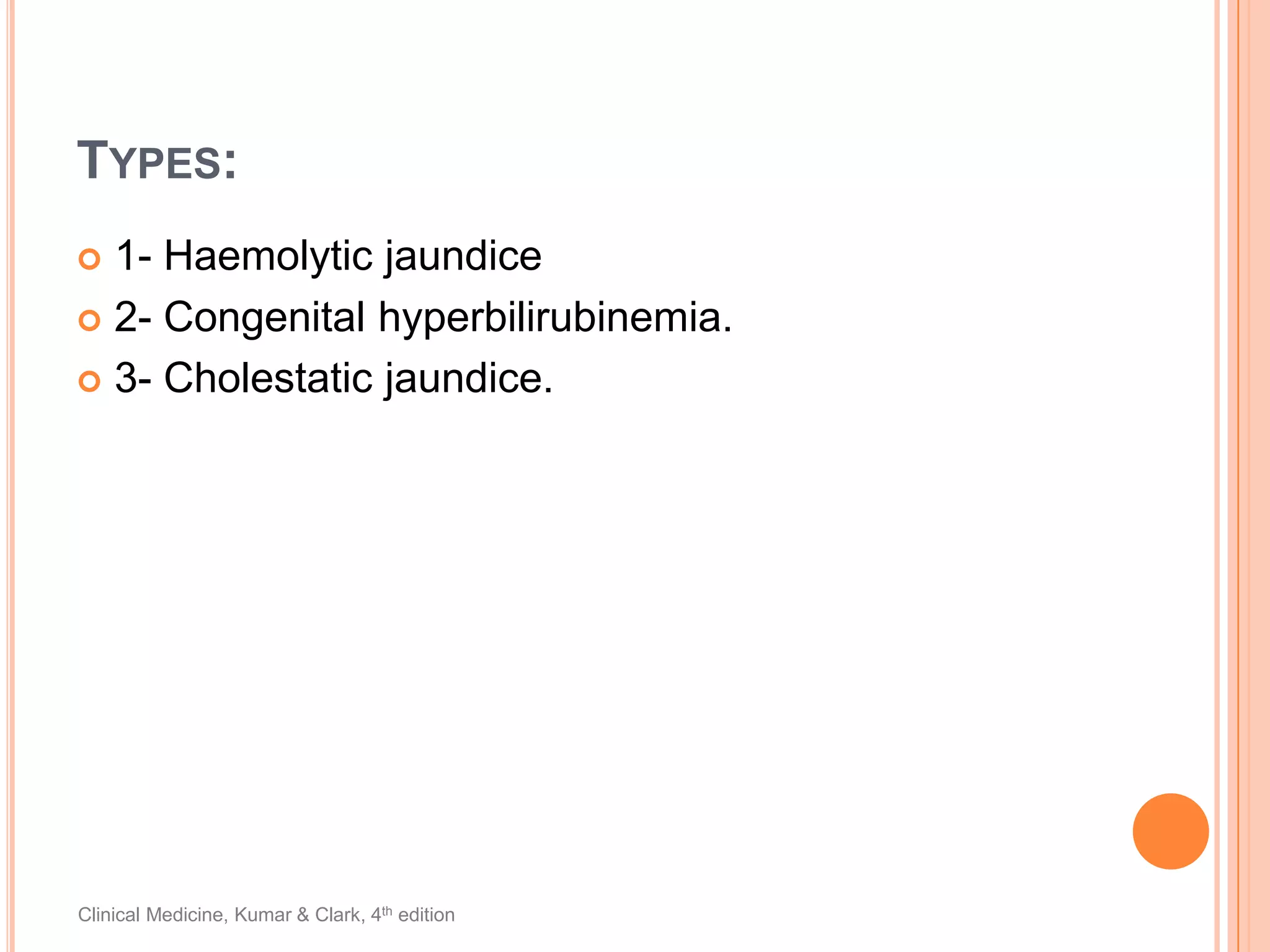 Types:1- Haemolytic jaundice2- Congenital hyperbilirubinemia.3- Cholestatic jaundice.Clinical Medicine, Kumar & Clark, 4th edition