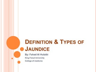 Definition & Types of Jaundice By: Fahad Al Hulaibi King Faisal University College of medicine 