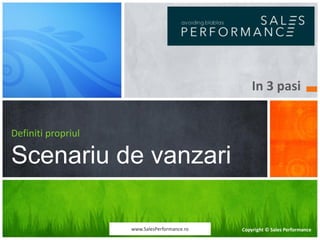 In 3 pasi


Definiti propriul

Scenariu de vanzari

                    www.SalesPerformance.ro   Copyright © Sales Performance
 