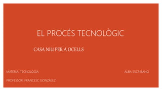 EL PROCÉS TECNOLÒGIC
CASA NIU PER A OCELLS
MATÈRIA: TECNOLOGIA ALBA ESCRIBANO
PROFESSOR: FRANCESC GONZÁLEZ
 