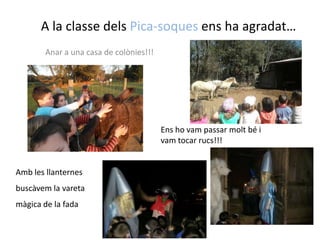 A la classedelsPica-soquesens ha agradat…Anar a una casa de colònies!!!Enshovampassarmoltbé i vam tocar rucs!!!Amb les llanternes buscàvem la vareta màgica de la fada