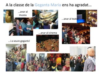 A la classe de la Geganta Maria ens ha agradat......anar al museu...anar al teatre...anar al cinema...i a veure gegants!
