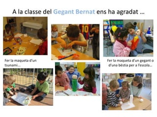 A la classe del GegantBernatens ha agradat…Fer la maqueta d’ungegant o d’unabèstia per a l’escola…Fer la maqueta d’un tsunami...