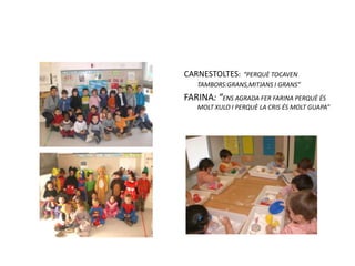 CARNESTOLTES:“PERQUÈ TOCAVEN TAMBORS:GRANS,MITJANS I GRANS”FARINA: “ENS AGRADA FER FARINA PERQUÈ ÉS MOLT XULO I PERQUÈ LA CRIS ÉS MOLT GUAPA”