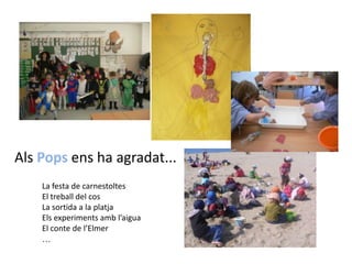 Als Pops ens ha agradat...La festa de carnestoltesEl treball del cosLa sortida a la platjaEls experiments amb l’aiguaEl conte de l’Elmer…