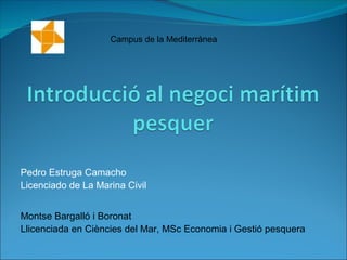 Campus de la Mediterrànea

Pedro Estruga Camacho
Licenciado de La Marina Civil
Montse Bargalló i Boronat
Llicenciada en Ciències del Mar, MSc Economia i Gestió pesquera

 