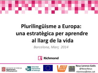Plurilingüisme a Europa:
una estratègica per aprendre
al llarg de la vida
Barcelona, Març 2014
Neus Lorenzo Galés
@NewsNeus
nlorenzo@xtec.cat
 
