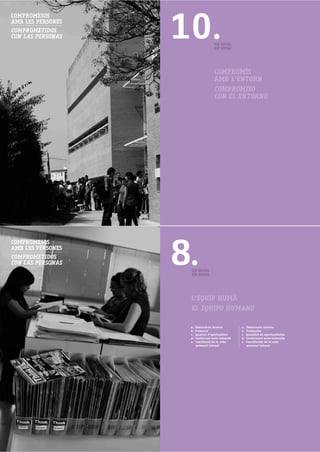10.
COMPROMESOS
AMB LES PERSONES
COMPROMETIDOS
CON LAS PERSONAS
                                      EIX SOCIAL
                                      EJE SOCIAL




                                      COMPROMÍS
                                      AMB L'ENTORN
                                      COMPROMISO
                                      CON EL ENTORNO




                   8.
COMPROMESOS
AMB LES PERSONES
COMPROMETIDOS
CON LAS PERSONAS
                    EIX SOCIAL
                    EJE SOCIAL




                    L'EQUIP HUMÀ
                    EL EQUIPO HUMANO

                    a.   Democràcia interna          a.   Democracia interna
                    b.   Formació                    b.   Formación
                    c.   Igualtat d'oportunitats     c.   Igualdad de oportunidades
                    d.   Condicions socio-laborals   d.   Condiciones socio-laborales
                    e.   Conciliació de la vida      e.   Conciliación de la vida
                          personal-laboral                 personal-laboral
 