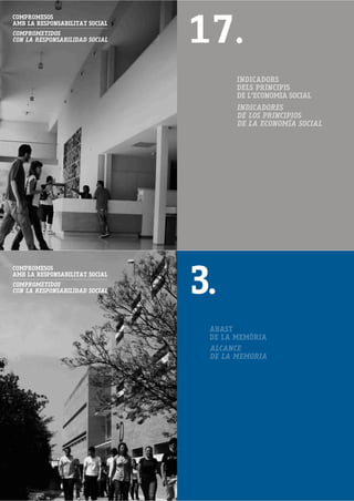 17.
COMPROMESOS
AMB LA RESPONSABILITAT SOCIAL
COMPROMETIDOS
CON LA RESPONSABILIDAD SOCIAL




                                       INDICADORS
                                       DELS PRINCIPIS
                                       DE L'ECONOMIA SOCIAL
                                       INDICADORES
                                       DE LOS PRINCIPIOS
                                       DE LA ECONOMÍA SOCIAL




                                3.
COMPROMESOS
AMB LA RESPONSABILITAT SOCIAL
COMPROMETIDOS
CON LA RESPONSABILIDAD SOCIAL




                                 ABAST
                                 DE LA MEMÒRIA
                                 ALCANCE
                                 DE LA MEMORIA
 