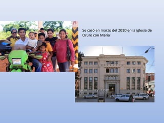 Se casó en marzo del 2010 en la iglesia de
Oruro con María
 