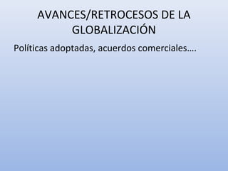 AVANCES/RETROCESOS DE LA
GLOBALIZACIÓN
Políticas adoptadas, acuerdos comerciales….
 