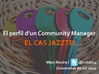 El perfil d’un Community Manager
       EL CAS JAZZTEL

               Marc Rovira /     @rubbi24
                    Universitat de Vic 2012
 
