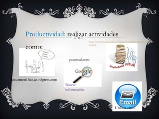 Productividad: realizar actividades
                                            http://www.google.com.co/imgres?q=BIBLIOTECA+VIRTU

        como:                               AL&hl




                                pcactual.com




lclcarmen1bac.wordpress.com
                              Buscar
                              información



                                                               Utilizar email
 