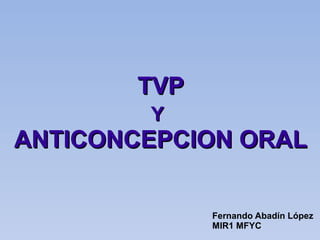 TVPTVP
YY
ANTICONCEPCION ORALANTICONCEPCION ORAL
Fernando Abadín López
MIR1 MFYC
 