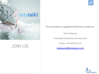 Elisa Helguero
International Business Development
Phone +34 639 94 85 21
ehelguero@bebedeparis.com
For any doubts or suggestions feel free to contact us:
24
 