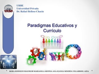 Paradigmas Educativos y
Currículo
URBE
Universidad Privada
Dr. Rafael Belloso Chacín
MORA RODOLFO MASYRUBI MARIANELA MEDINA ANA IGLESIA MINERVA VILLARROEL AIDA
 