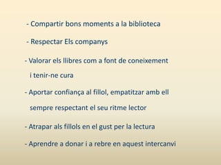 - Compartir bons moments a la biblioteca

- Respectar Els companys

- Valorar els llibres com a font de coneixement
 i tenir-ne cura

- Aportar confiança al fillol, empatitzar amb ell

 sempre respectant el seu ritme lector

- Atrapar als fillols en el gust per la lectura

- Aprendre a donar i a rebre en aquest intercanvi
 