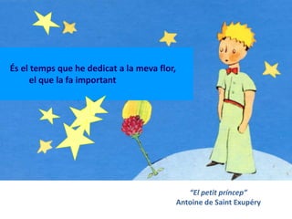 És el temps que he dedicat a la meva flor,
     el que la fa important




                                                “El petit príncep”
                                             Antoine de Saint Exupéry
 