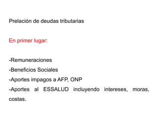 Prelación de deudas tributarias


En primer lugar:


-Remuneraciones
-Beneficios Sociales
-Aportes impagos a AFP, ONP
-Aportes al ESSALUD incluyendo intereses, moras,
costas.
 