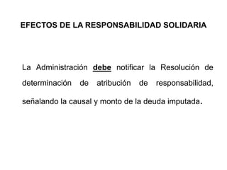 EFECTOS DE LA RESPONSABILIDAD SOLIDARIA




La Administración debe notificar la Resolución de
determinación   de   atribución   de   responsabilidad,

señalando la causal y monto de la deuda imputada.
 