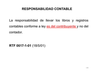 RESPONSABILIDAD CONTABLE


La responsabilidad de llevar los libros y registros
contables conforme a ley es del contribuyente y no del
contador.



RTF 0617-1-01 (18/5/01)




                                                    138
 