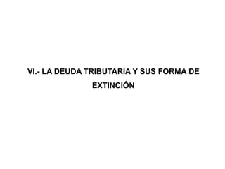 VI.- LA DEUDA TRIBUTARIA Y SUS FORMA DE
              EXTINCIÓN
 