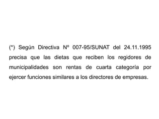 (*) Según Directiva Nº 007-95/SUNAT del 24.11.1995
precisa que las dietas que reciben los regidores de
municipalidades son rentas de cuarta categoría por
ejercer funciones similares a los directores de empresas.
 
