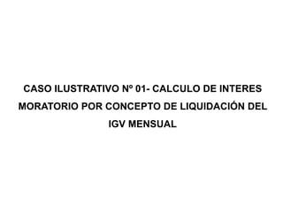 CASO ILUSTRATIVO Nº 01- CALCULO DE INTERES
MORATORIO POR CONCEPTO DE LIQUIDACIÓN DEL
              IGV MENSUAL
 