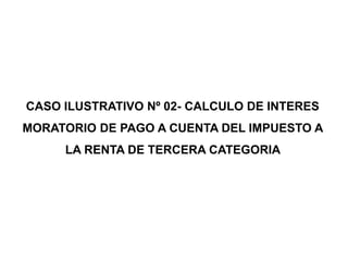 CASO ILUSTRATIVO Nº 02- CALCULO DE INTERES
MORATORIO DE PAGO A CUENTA DEL IMPUESTO A
     LA RENTA DE TERCERA CATEGORIA
 