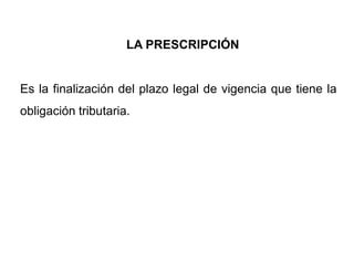 LA PRESCRIPCIÓN


Es la finalización del plazo legal de vigencia que tiene la
obligación tributaria.
 