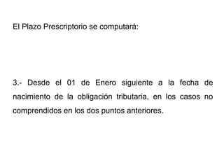 El Plazo Prescriptorio se computará:




3.- Desde el 01 de Enero siguiente a la fecha de
nacimiento de la obligación tributaria, en los casos no
comprendidos en los dos puntos anteriores.
 