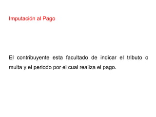 Imputación al Pago




El contribuyente esta facultado de indicar el tributo o
multa y el periodo por el cual realiza el pago.
 