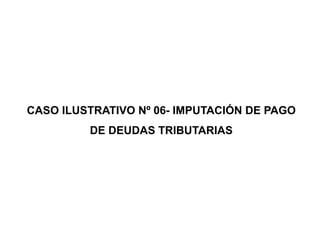 CASO ILUSTRATIVO Nº 06- IMPUTACIÓN DE PAGO
         DE DEUDAS TRIBUTARIAS
 