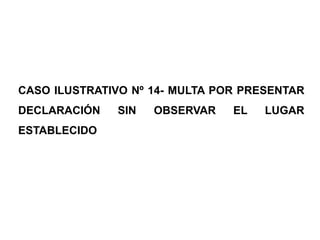 CASO ILUSTRATIVO Nº 14- MULTA POR PRESENTAR
DECLARACIÓN   SIN   OBSERVAR    EL   LUGAR
ESTABLECIDO
 