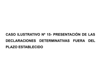 CASO ILUSTRATIVO Nº 15- PRESENTACIÓN DE LAS
DECLARACIONES DETERMINATIVAS FUERA DEL
PLAZO ESTABLECIDO
 