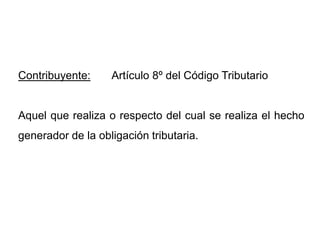 Contribuyente:     Artículo 8º del Código Tributario


Aquel que realiza o respecto del cual se realiza el hecho
generador de la obligación tributaria.
 