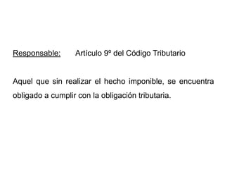 Responsable:      Artículo 9º del Código Tributario


Aquel que sin realizar el hecho imponible, se encuentra
obligado a cumplir con la obligación tributaria.
 