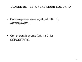 CLASES DE RESPONSABILIDAD SOLIDARIA



• Como representante legal (art. 16 C.T.)
  APODERADO.



• Con el contribuyente (art. 18 C.T.)
  DEPOSITARIO.




                                            38
 