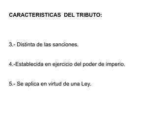 CARACTERISTICAS DEL TRIBUTO:




3.- Distinta de las sanciones.


4.-Establecida en ejercicio del poder de imperio.


5.- Se aplica en virtud de una Ley.
 