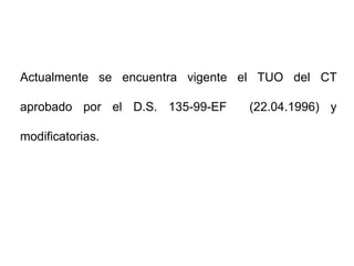 Actualmente se encuentra vigente el TUO del CT

aprobado por el D.S. 135-99-EF   (22.04.1996) y

modificatorias.
 