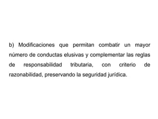 b) Modificaciones que permitan combatir un mayor
número de conductas elusivas y complementar las reglas
de    responsabilidad    tributaria,   con   criterio   de
razonabilidad, preservando la seguridad jurídica.
 