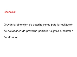 Licencias:



Gravan la obtención de autorizaciones para la realización

de actividades de provecho particular sujetas a control o

fiscalización.
 