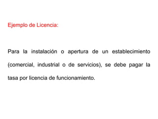 Ejemplo de Licencia:



Para la instalación o apertura de un establecimiento

(comercial, industrial o de servicios), se debe pagar la

tasa por licencia de funcionamiento.
 
