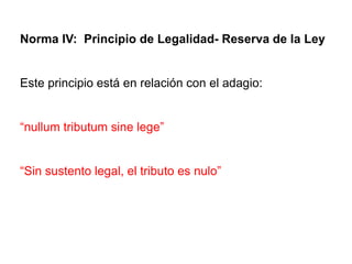 Norma IV: Principio de Legalidad- Reserva de la Ley


Este principio está en relación con el adagio:


“nullum tributum sine lege”


“Sin sustento legal, el tributo es nulo”
 