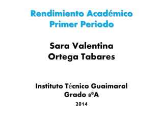 Rendimiento Académico
Primer Periodo
Sara Valentina
Ortega Tabares
Instituto Técnico Guaimaral
Grado 8ºA
2014
 