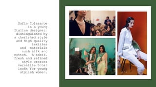 Sofia Colasante
is a young
Italian designer,
distinguished by
a cherished style
and high quality
textiles
and materials
such silk and
cotton. A sober,
fresh and refined
style creates
versatile total
looks for young
stylish women.
 