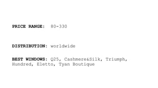 PRICE RANGE: 80-330
DISTRIBUTION: worldwide
BEST WINDOWS: Q25, Cashmere&Silk, Triumph,
Hundred, Eletto, Tyan Boutique
 