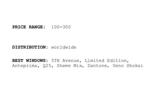 PRICE RANGE: 100-300
DISTRIBUTION: worldwide
BEST WINDOWS: 5TH Avenue, Limited Edition,
Anteprima, Q25, Sheme Mix, Dantone, Ueno Shokai
 