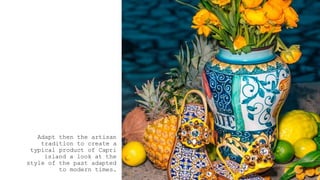 Adapt then the artisan
tradition to create a
typical product of Capri
island a look at the
style of the past adapted
to modern times.
 