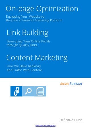 Deﬁnitive Guide
Equipping Your Website to
Become a Powerful Marketing Platform
www.secureranking.com
Developing Your Online Proﬁle
through Quality Links
How We Drive Rankings
and Traﬃc With Content
Content Marketing
Link Building
On-page Optimization
 